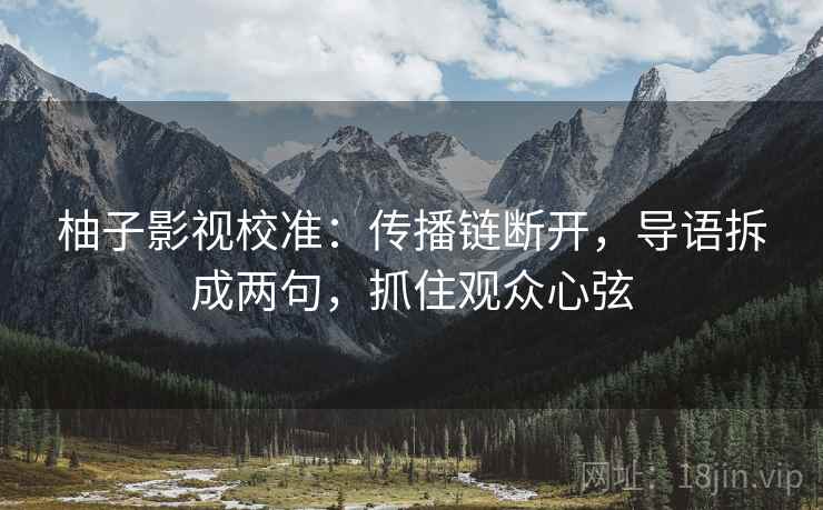 柚子影视校准:传播链断开,导语拆成两句,抓住观众心弦 柚子影视校准:传播链断开,导语拆成两句,抓住观众心弦