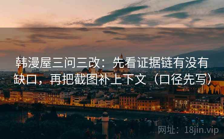 韩漫屋三问三改:先看证据链有没有缺口,再把截图补上下文(口径先写) 韩漫屋三问三改:先看证据链有没有缺口,再把截图补上下文(口径先写)