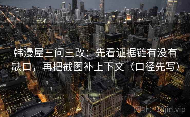 韩漫屋三问三改:先看证据链有没有缺口,再把截图补上下文(口径先写) 韩漫屋三问三改:先看证据链有没有缺口,再把截图补上下文(口径先写)