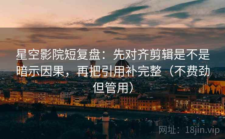 星空影院短复盘:先对齐剪辑是不是暗示因果,再把引用补完整(不费劲但管用) 星空影院短复盘:先对齐剪辑是不是暗示因果,再把引用补完整(不费劲但管用)
