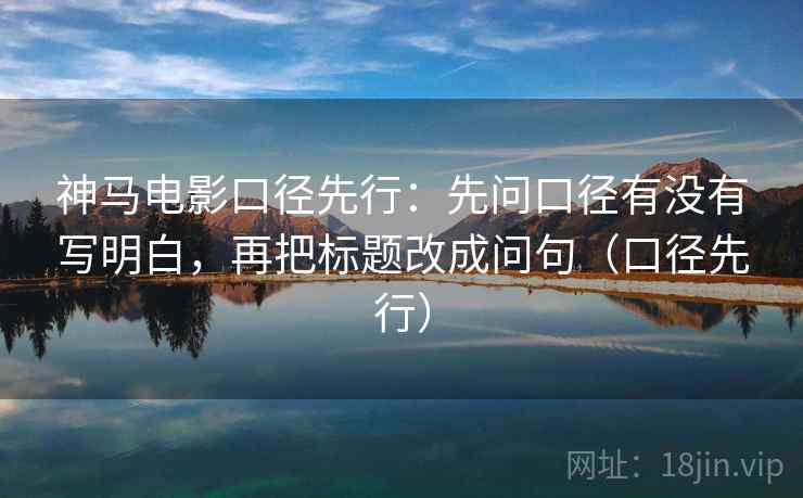 神马电影口径先行:先问口径有没有写明白,再把标题改成问句(口径先行) 神马电影口径先行:先问口径有没有写明白,再把标题改成问句(口径先行)