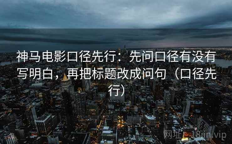 神马电影口径先行:先问口径有没有写明白,再把标题改成问句(口径先行) 神马电影口径先行:先问口径有没有写明白,再把标题改成问句(口径先行)