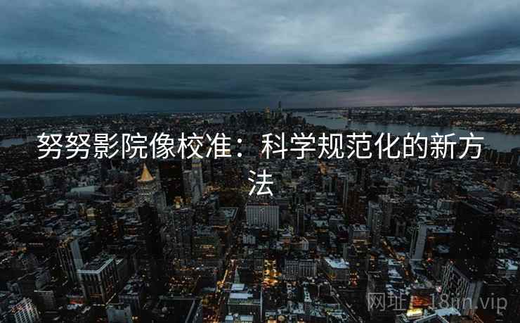 努努影院像校准:科学规范化的新方法 努努影院像校准:科学规范化的新方法