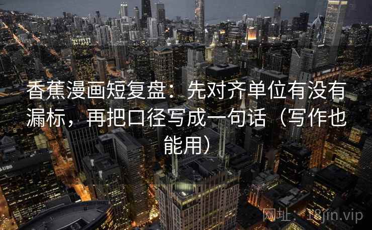 香蕉漫画短复盘:先对齐单位有没有漏标,再把口径写成一句话(写作也能用) 香蕉漫画短复盘:先对齐单位有没有漏标,再把口径写成一句话(写作也能用)