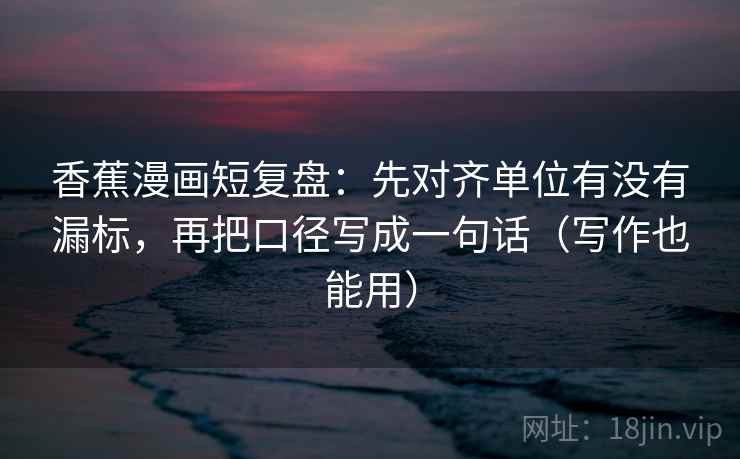 香蕉漫画短复盘:先对齐单位有没有漏标,再把口径写成一句话(写作也能用) 香蕉漫画短复盘:先对齐单位有没有漏标,再把口径写成一句话(写作也能用)