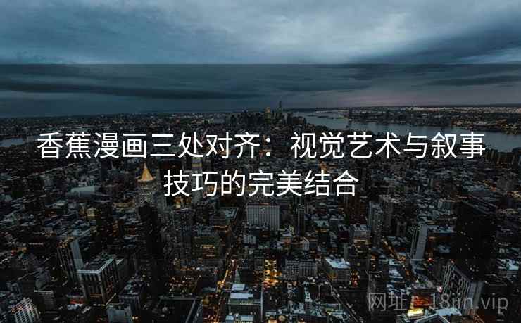 香蕉漫画三处对齐:视觉艺术与叙事技巧的完美结合 香蕉漫画三处对齐:视觉艺术与叙事技巧的完美结合