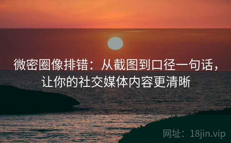 微密圈像排错:从截图到口径一句话,让你的社交媒体内容更清晰 微密圈像排错:从截图到口径一句话,让你的社交媒体内容更清晰