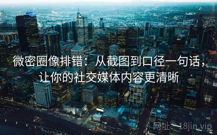 微密圈像排错:从截图到口径一句话,让你的社交媒体内容更清晰 微密圈像排错:从截图到口径一句话,让你的社交媒体内容更清晰