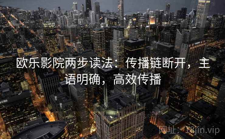 欧乐影院两步读法:传播链断开,主语明确,高效传播 欧乐影院两步读法:传播链断开,主语明确,高效传播