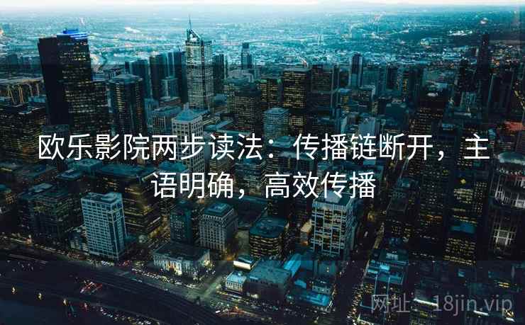 欧乐影院两步读法:传播链断开,主语明确,高效传播 欧乐影院两步读法:传播链断开,主语明确,高效传播