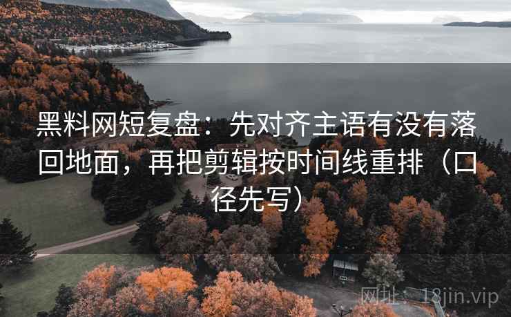 黑料网短复盘:先对齐主语有没有落回地面,再把剪辑按时间线重排(口径先写) 黑料网短复盘:先对齐主语有没有落回地面,再把剪辑按时间线重排(口径先写)