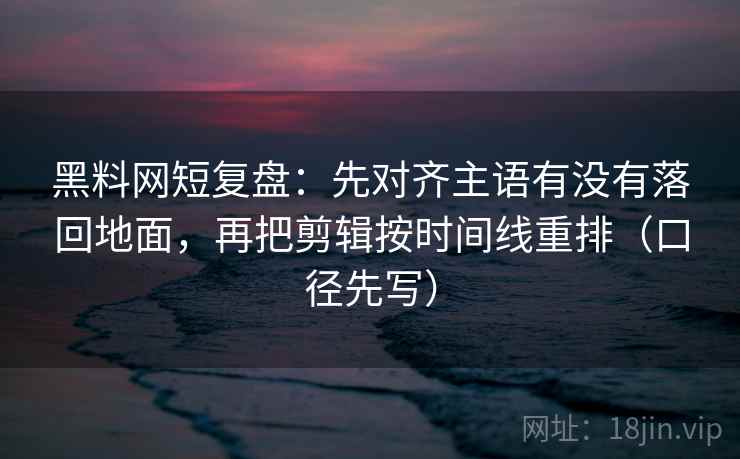 黑料网短复盘:先对齐主语有没有落回地面,再把剪辑按时间线重排(口径先写) 黑料网短复盘:先对齐主语有没有落回地面,再把剪辑按时间线重排(口径先写)