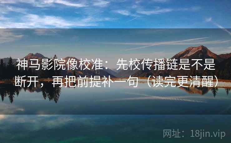 神马影院像校准:先校传播链是不是断开,再把前提补一句(读完更清醒) 神马影院像校准:先校传播链是不是断开,再把前提补一句(读完更清醒)