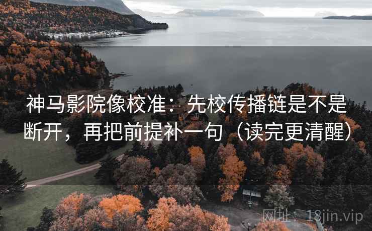 神马影院像校准:先校传播链是不是断开,再把前提补一句(读完更清醒) 神马影院像校准:先校传播链是不是断开,再把前提补一句(读完更清醒)