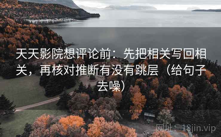 天天影院想评论前:先把相关写回相关,再核对推断有没有跳层(给句子去噪) 天天影院想评论前:先把相关写回相关,再核对推断有没有跳层(给句子去噪)