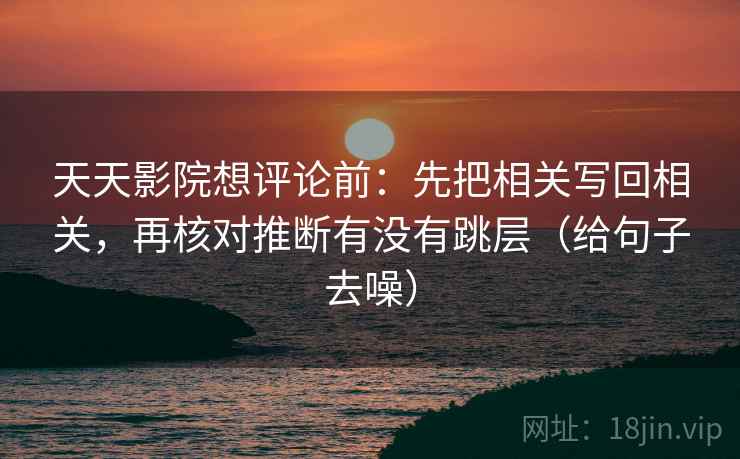天天影院想评论前:先把相关写回相关,再核对推断有没有跳层(给句子去噪) 天天影院想评论前:先把相关写回相关,再核对推断有没有跳层(给句子去噪)