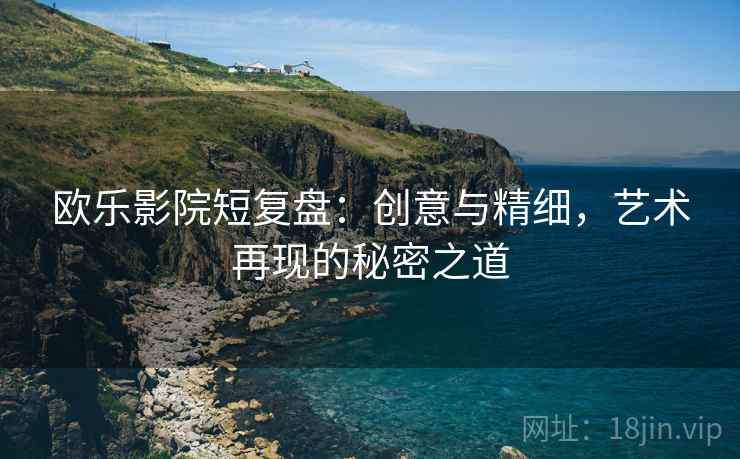 欧乐影院短复盘:创意与精细,艺术再现的秘密之道 欧乐影院短复盘:创意与精细,艺术再现的秘密之道