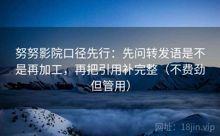 努努影院口径先行:先问转发语是不是再加工,再把引用补完整(不费劲但管用) 努努影院口径先行:先问转发语是不是再加工,再把引用补完整(不费劲但管用)