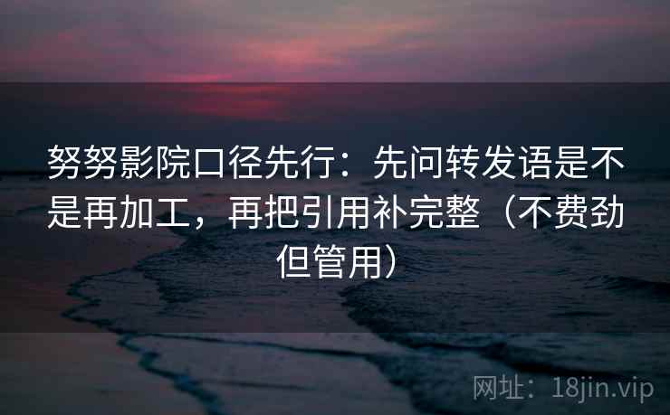 努努影院口径先行:先问转发语是不是再加工,再把引用补完整(不费劲但管用) 努努影院口径先行:先问转发语是不是再加工,再把引用补完整(不费劲但管用)