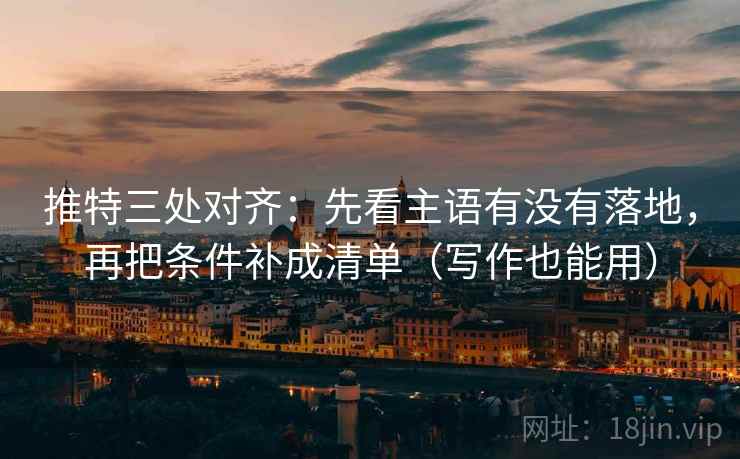 推特三处对齐:先看主语有没有落地,再把条件补成清单(写作也能用) 推特三处对齐:先看主语有没有落地,再把条件补成清单(写作也能用)