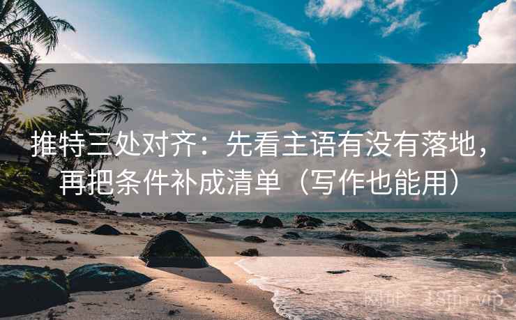 推特三处对齐:先看主语有没有落地,再把条件补成清单(写作也能用) 推特三处对齐:先看主语有没有落地,再把条件补成清单(写作也能用)