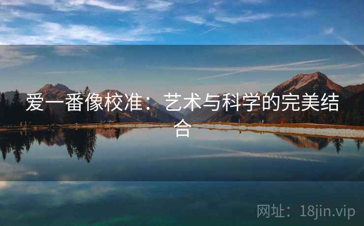 爱一番像校准:艺术与科学的完美结合 爱一番像校准:艺术与科学的完美结合