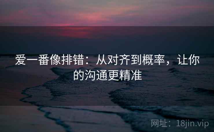 爱一番像排错:从对齐到概率,让你的沟通更精准 爱一番像排错:从对齐到概率,让你的沟通更精准