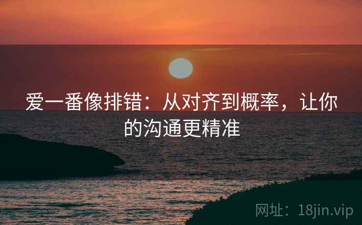 爱一番像排错:从对齐到概率,让你的沟通更精准 爱一番像排错:从对齐到概率,让你的沟通更精准