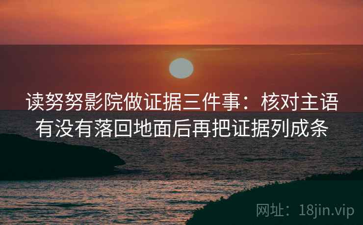 读努努影院做证据三件事:核对主语有没有落回地面后再把证据列成条 读努努影院做证据三件事:核对主语有没有落回地面后再把证据列成条