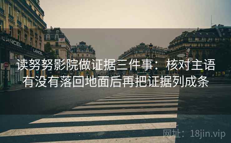 读努努影院做证据三件事:核对主语有没有落回地面后再把证据列成条 读努努影院做证据三件事:核对主语有没有落回地面后再把证据列成条