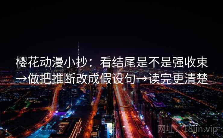 樱花动漫小抄:看结尾是不是强收束→做把推断改成假设句→读完更清楚 樱花动漫小抄:看结尾是不是强收束→做把推断改成假设句→读完更清楚
