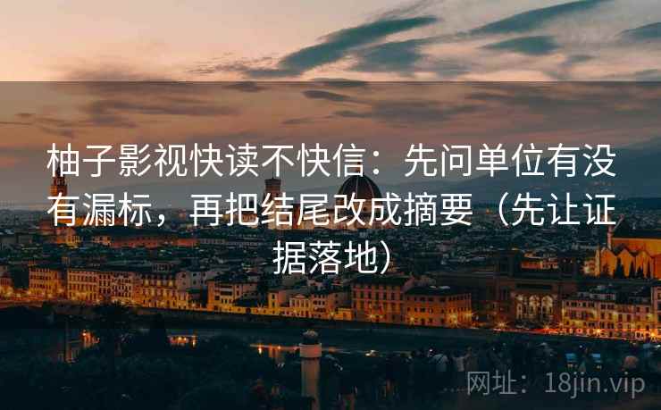 柚子影视快读不快信:先问单位有没有漏标,再把结尾改成摘要(先让证据落地) 柚子影视快读不快信:先问单位有没有漏标,再把结尾改成摘要(先让证据落地)