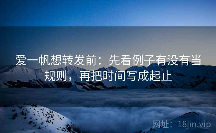 爱一帆想转发前:先看例子有没有当规则,再把时间写成起止 爱一帆想转发前:先看例子有没有当规则,再把时间写成起止