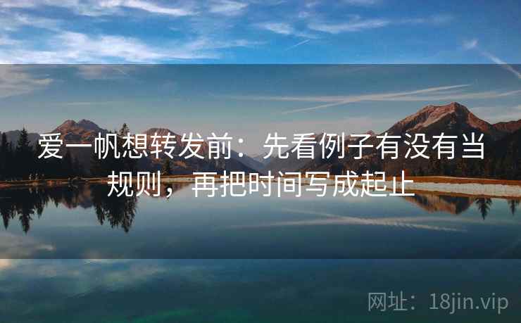 爱一帆想转发前:先看例子有没有当规则,再把时间写成起止 爱一帆想转发前:先看例子有没有当规则,再把时间写成起止
