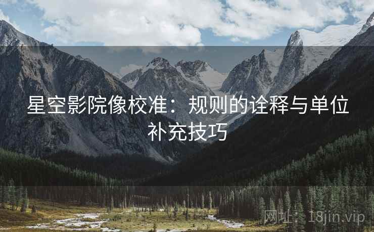星空影院像校准:规则的诠释与单位补充技巧 星空影院像校准:规则的诠释与单位补充技巧