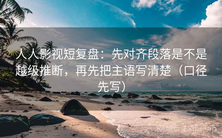人人影视短复盘:先对齐段落是不是越级推断,再先把主语写清楚(口径先写) 人人影视短复盘:先对齐段落是不是越级推断,再先把主语写清楚(口径先写)