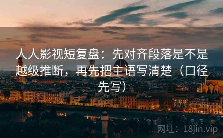 人人影视短复盘:先对齐段落是不是越级推断,再先把主语写清楚(口径先写) 人人影视短复盘:先对齐段落是不是越级推断,再先把主语写清楚(口径先写)