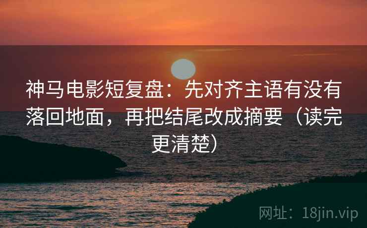 神马电影短复盘:先对齐主语有没有落回地面,再把结尾改成摘要(读完更清楚) 神马电影短复盘:先对齐主语有没有落回地面,再把结尾改成摘要(读完更清楚)