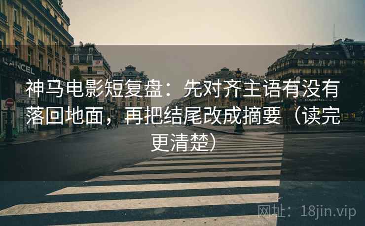 神马电影短复盘:先对齐主语有没有落回地面,再把结尾改成摘要(读完更清楚) 神马电影短复盘:先对齐主语有没有落回地面,再把结尾改成摘要(读完更清楚)