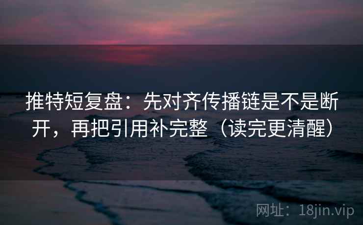 推特短复盘:先对齐传播链是不是断开,再把引用补完整(读完更清醒) 推特短复盘:先对齐传播链是不是断开,再把引用补完整(读完更清醒)