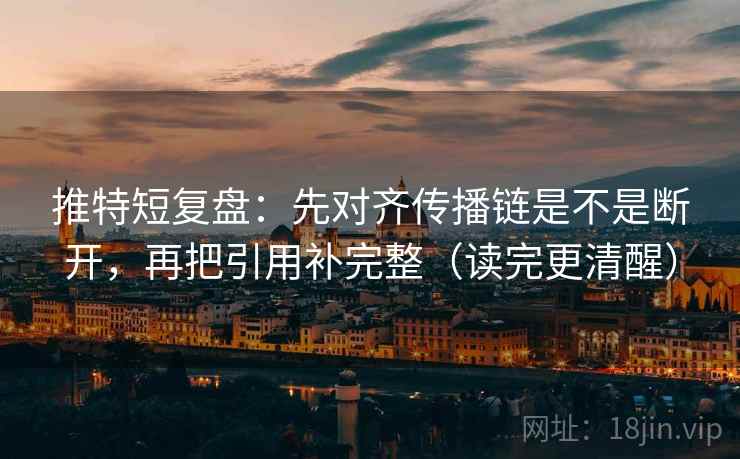 推特短复盘:先对齐传播链是不是断开,再把引用补完整(读完更清醒) 推特短复盘:先对齐传播链是不是断开,再把引用补完整(读完更清醒)