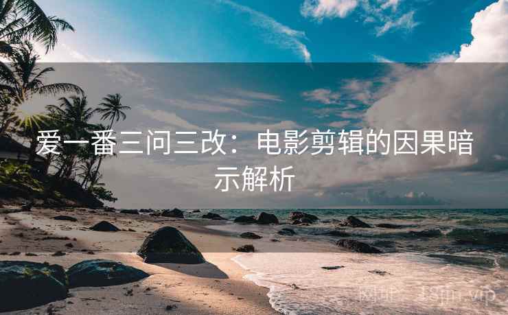 爱一番三问三改:电影剪辑的因果暗示解析 爱一番三问三改:电影剪辑的因果暗示解析
