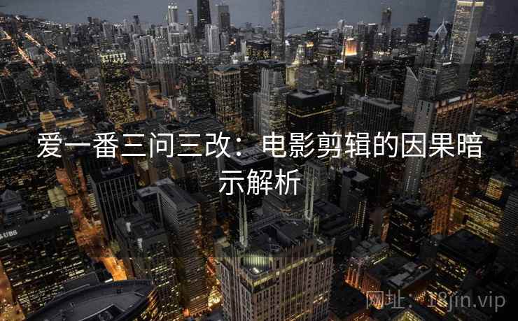 爱一番三问三改:电影剪辑的因果暗示解析 爱一番三问三改:电影剪辑的因果暗示解析