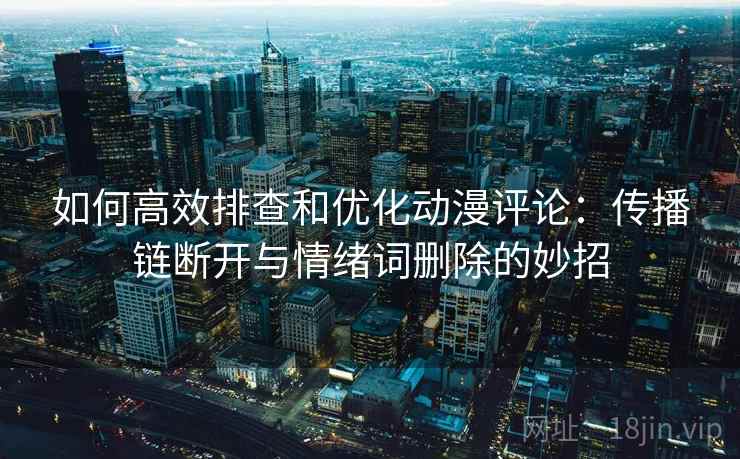 如何高效排查和优化动漫评论:传播链断开与情绪词删除的妙招 如何高效排查和优化动漫评论:传播链断开与情绪词删除的妙招