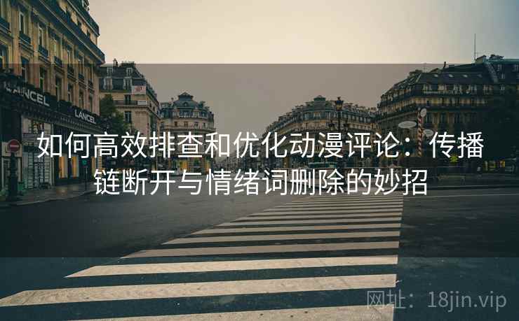 如何高效排查和优化动漫评论:传播链断开与情绪词删除的妙招 如何高效排查和优化动漫评论:传播链断开与情绪词删除的妙招
