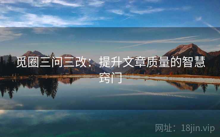 觅圈三问三改:提升文章质量的智慧窍门 觅圈三问三改:提升文章质量的智慧窍门