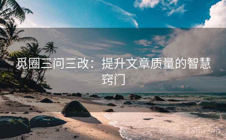 觅圈三问三改:提升文章质量的智慧窍门 觅圈三问三改:提升文章质量的智慧窍门