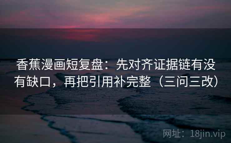 香蕉漫画短复盘:先对齐证据链有没有缺口,再把引用补完整(三问三改) 香蕉漫画短复盘:先对齐证据链有没有缺口,再把引用补完整(三问三改)