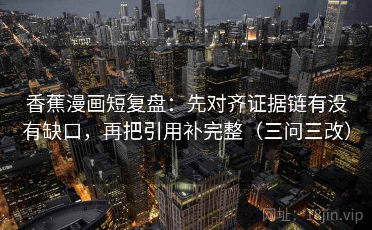 香蕉漫画短复盘:先对齐证据链有没有缺口,再把引用补完整(三问三改) 香蕉漫画短复盘:先对齐证据链有没有缺口,再把引用补完整(三问三改)