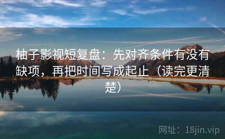 柚子影视短复盘:先对齐条件有没有缺项,再把时间写成起止(读完更清楚) 柚子影视短复盘:先对齐条件有没有缺项,再把时间写成起止(读完更清楚)